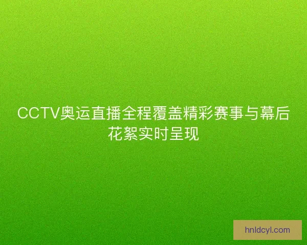 CCTV奥运直播全程覆盖精彩赛事与幕后花絮实时呈现