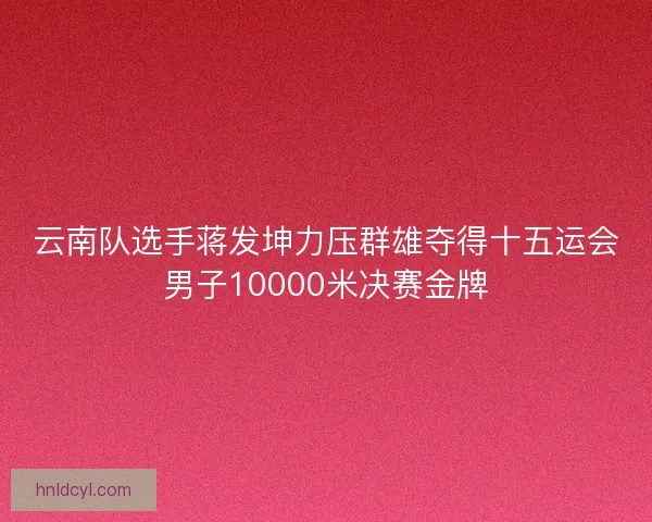 云南队选手蒋发坤力压群雄夺得十五运会男子10000米决赛金牌
