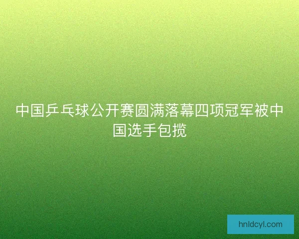 中国乒乓球公开赛圆满落幕四项冠军被中国选手包揽