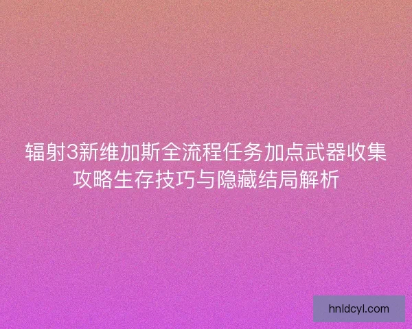 辐射3新维加斯全流程任务加点武器收集攻略生存技巧与隐藏结局解析