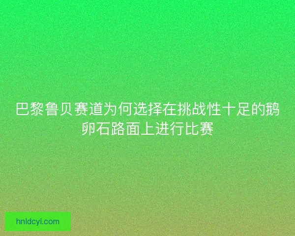 巴黎鲁贝赛道为何选择在挑战性十足的鹅卵石路面上进行比赛