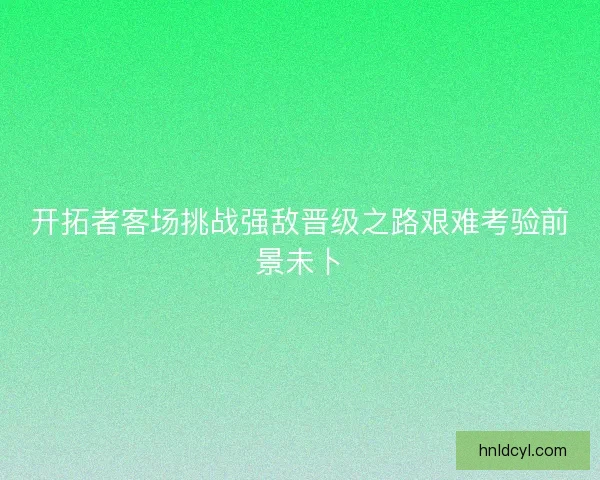 开拓者客场挑战强敌晋级之路艰难考验前景未卜